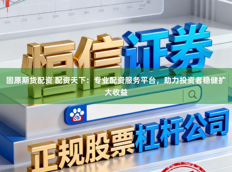 固原期货配资 配资天下：专业配资服务平台，助力投资者稳健扩大收益