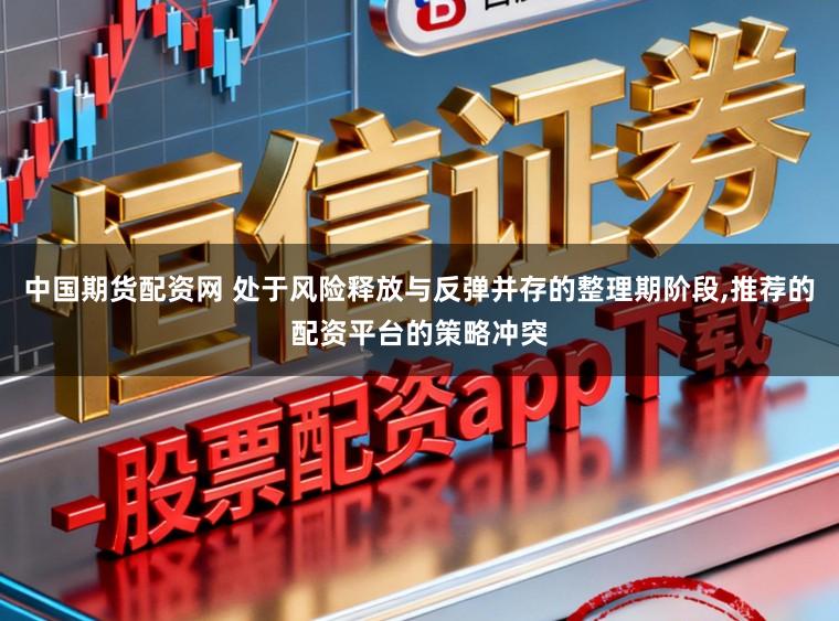 中国期货配资网 处于风险释放与反弹并存的整理期阶段,推荐的配资平台的策略冲突