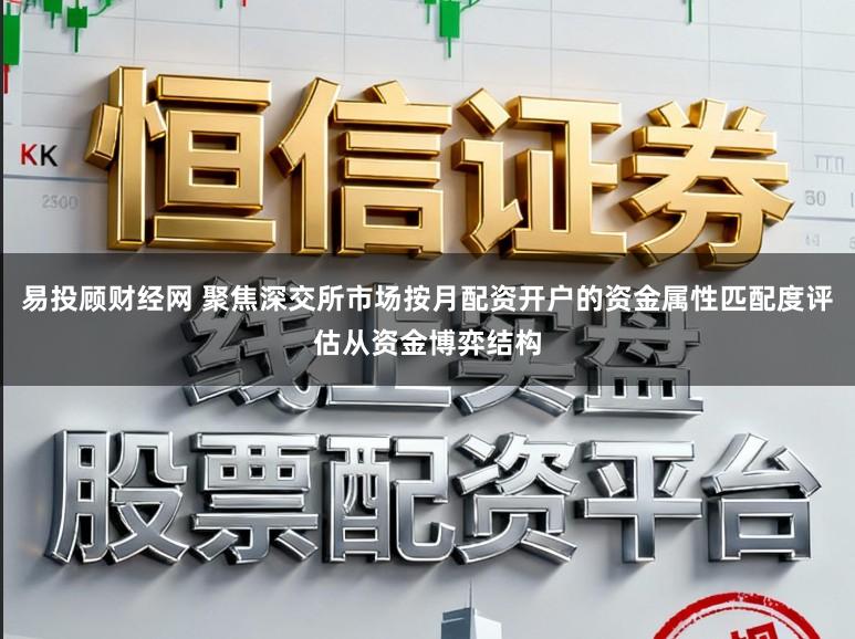 易投顾财经网 聚焦深交所市场按月配资开户的资金属性匹配度评估从资金博弈结构