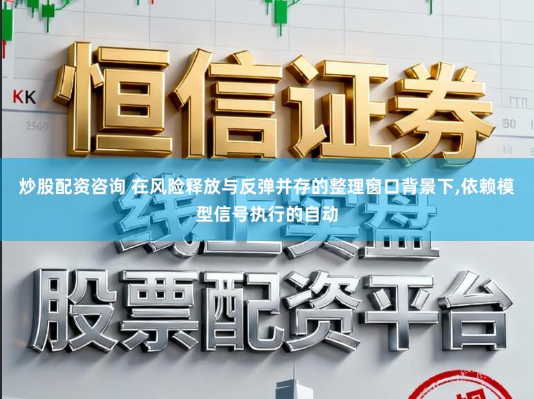 炒股配资咨询 在风险释放与反弹并存的整理窗口背景下,依赖模型信号执行的自动