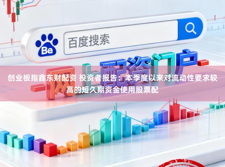 创业板指鑫东财配资 投资者报告：本季度以来对流动性要求较高的短久期资金使用股票配