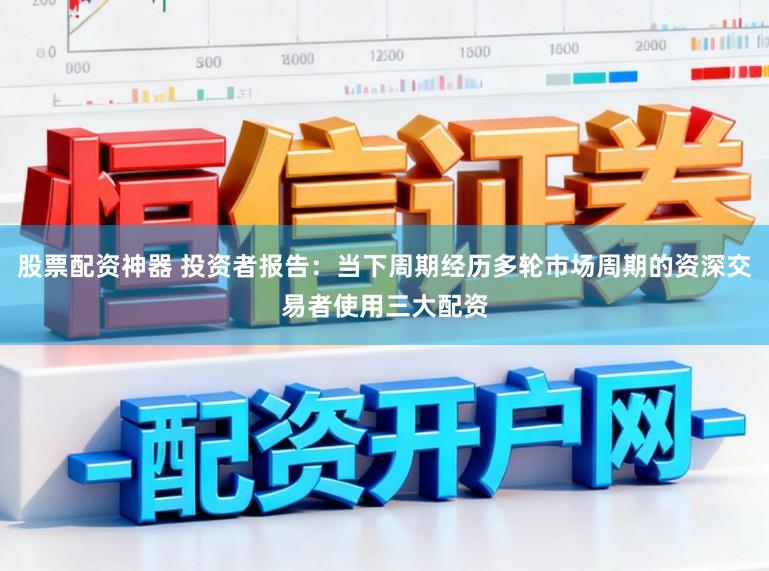 股票配资神器 投资者报告：当下周期经历多轮市场周期的资深交易者使用三大配资