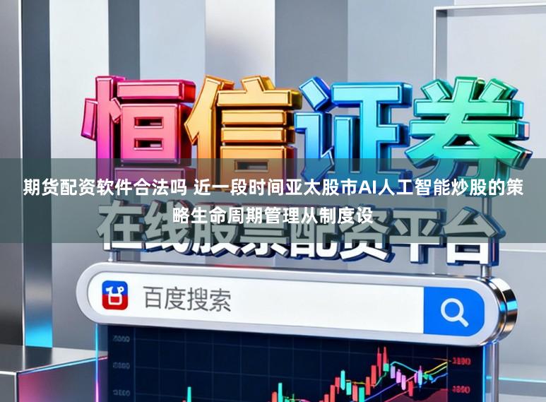 期货配资软件合法吗 近一段时间亚太股市AI人工智能炒股的策略生命周期管理从制度设