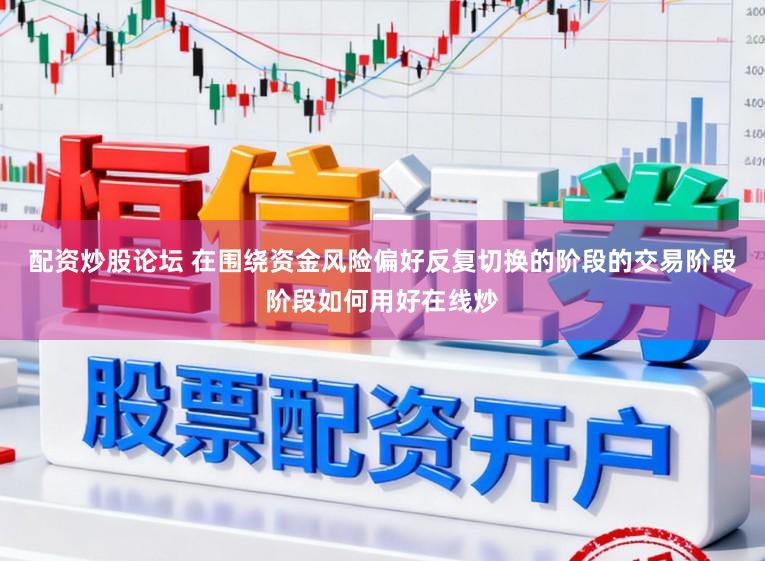 配资炒股论坛 在围绕资金风险偏好反复切换的阶段的交易阶段阶段如何用好在线炒