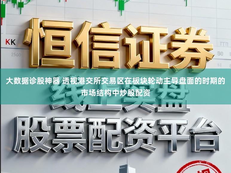 大数据诊股神器 透视港交所交易区在板块轮动主导盘面的时期的市场结构中炒股配资