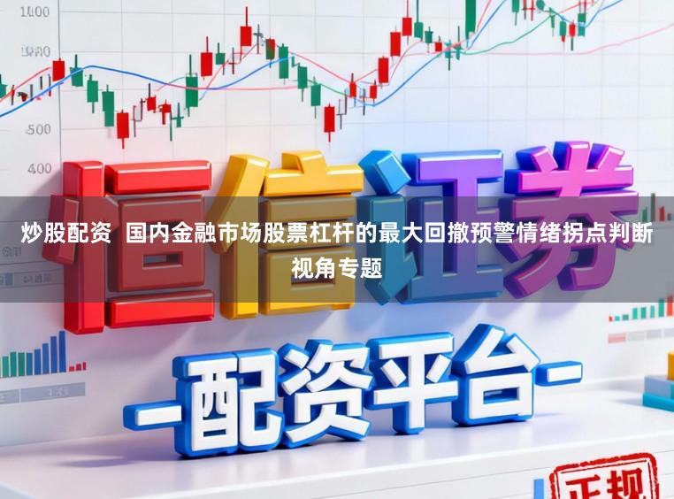 炒股配资  国内金融市场股票杠杆的最大回撤预警情绪拐点判断视角专题
