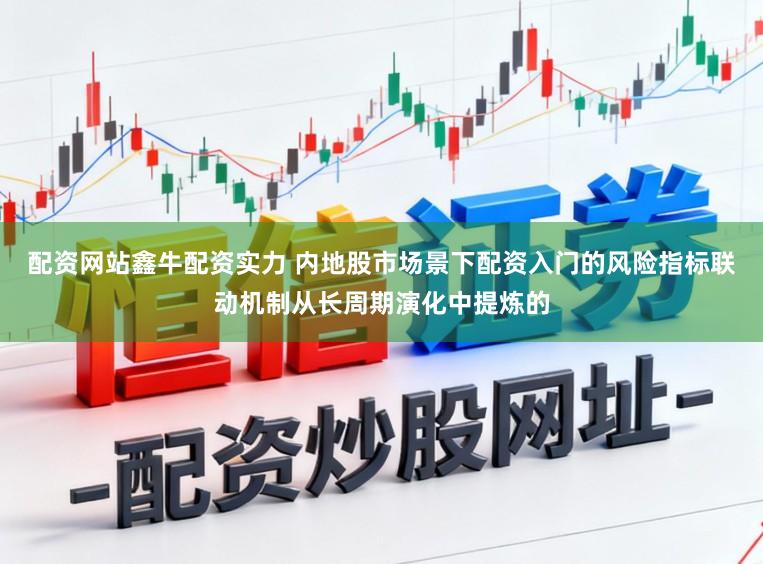 配资网站鑫牛配资实力 内地股市场景下配资入门的风险指标联动机制从长周期演化中提炼的