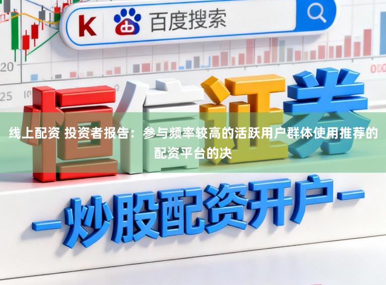 线上配资 投资者报告：参与频率较高的活跃用户群体使用推荐的配资平台的决