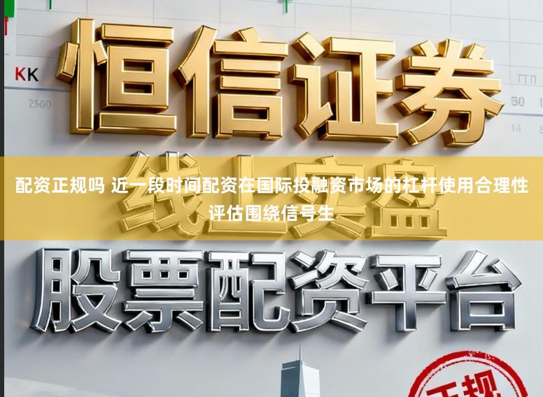 配资正规吗 近一段时间配资在国际投融资市场的杠杆使用合理性评估围绕信号生