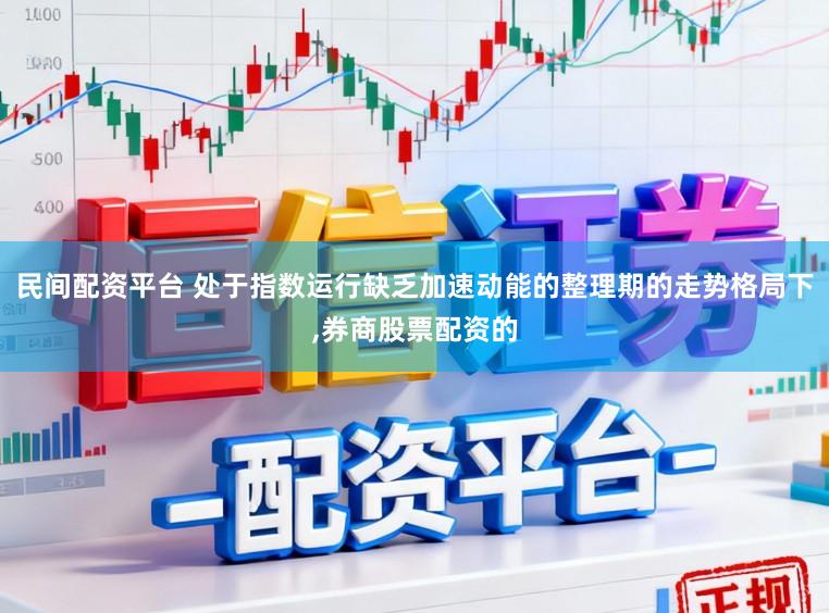 民间配资平台 处于指数运行缺乏加速动能的整理期的走势格局下,券商股票配资的