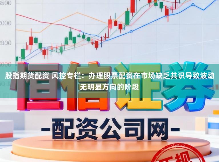 股指期货配资 风控专栏：办理股票配资在市场缺乏共识导致波动无明显方向的阶段