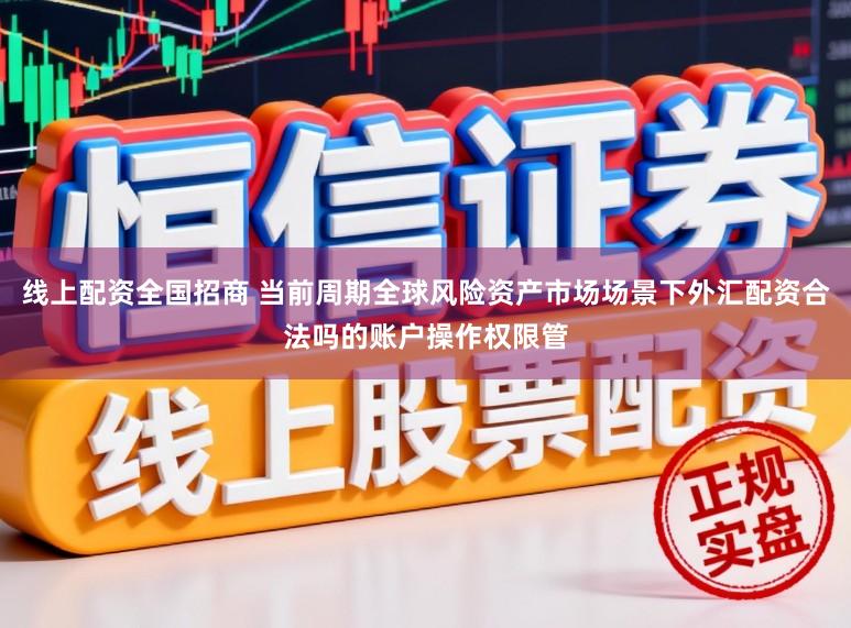 线上配资全国招商 当前周期全球风险资产市场场景下外汇配资合法吗的账户操作权限管