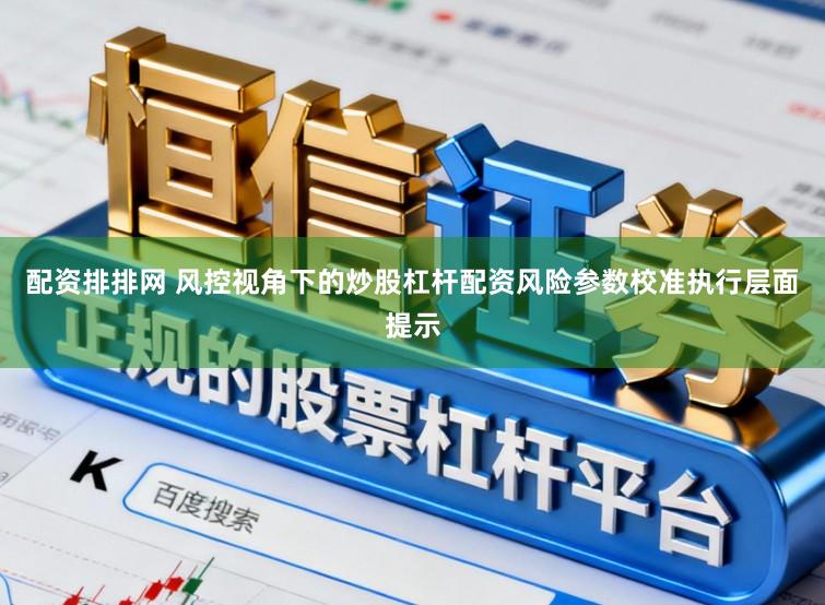 配资排排网 风控视角下的炒股杠杆配资风险参数校准执行层面提示