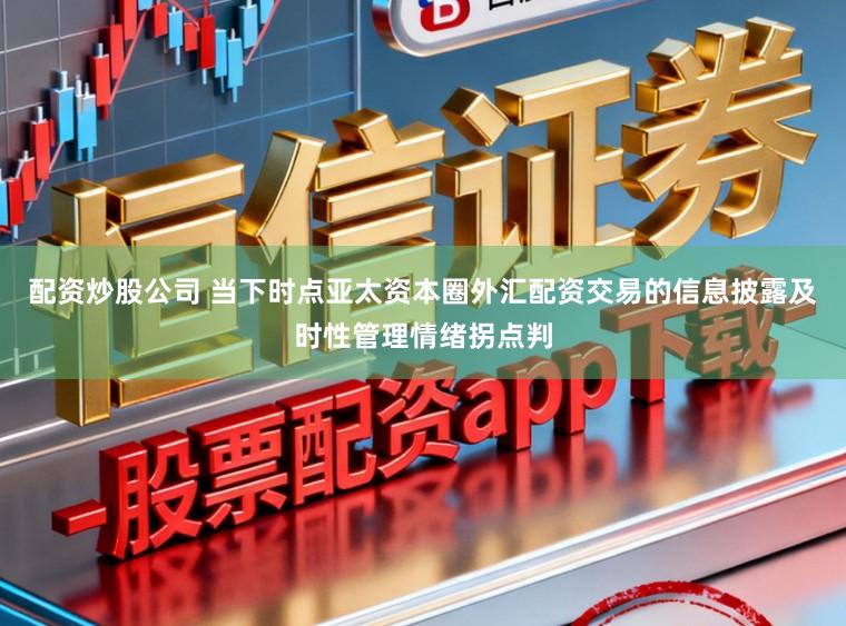配资炒股公司 当下时点亚太资本圈外汇配资交易的信息披露及时性管理情绪拐点判