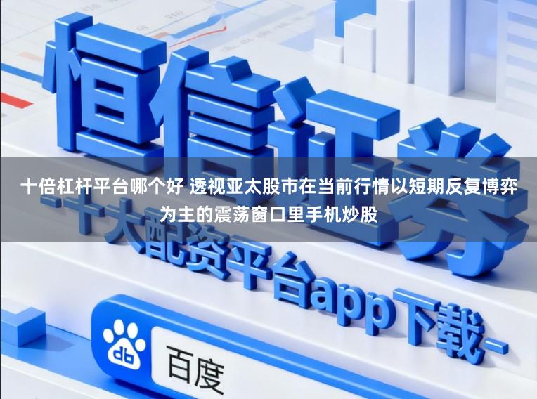 十倍杠杆平台哪个好 透视亚太股市在当前行情以短期反复博弈为主的震荡窗口里手机炒股