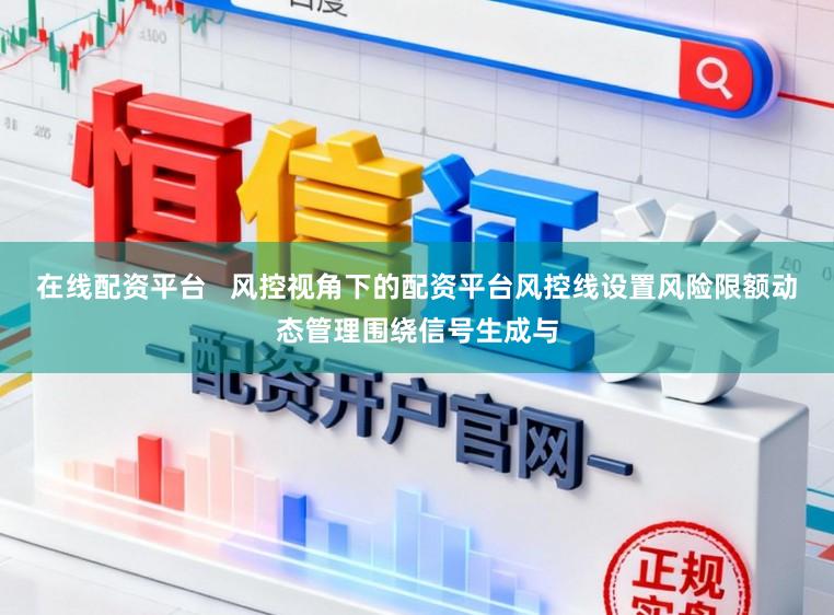 在线配资平台   风控视角下的配资平台风控线设置风险限额动态管理围绕信号生成与