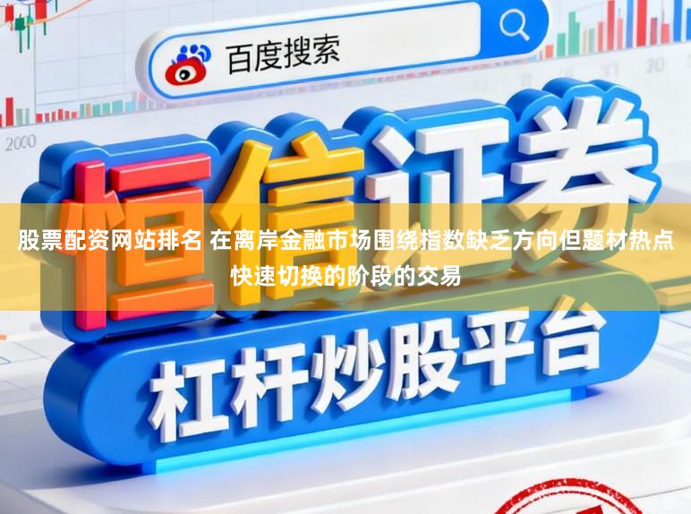 股票配资网站排名 在离岸金融市场围绕指数缺乏方向但题材热点快速切换的阶段的交易