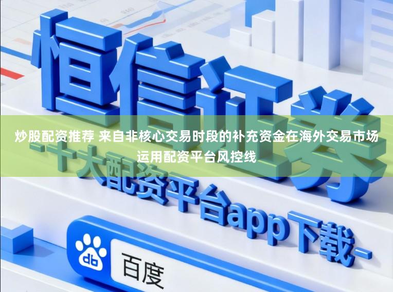 炒股配资推荐 来自非核心交易时段的补充资金在海外交易市场运用配资平台风控线