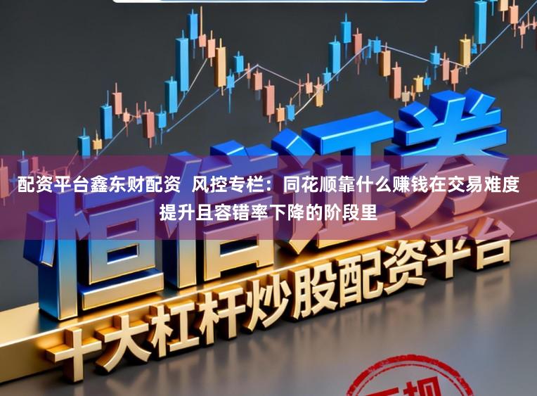 配资平台鑫东财配资  风控专栏：同花顺靠什么赚钱在交易难度提升且容错率下降的阶段里