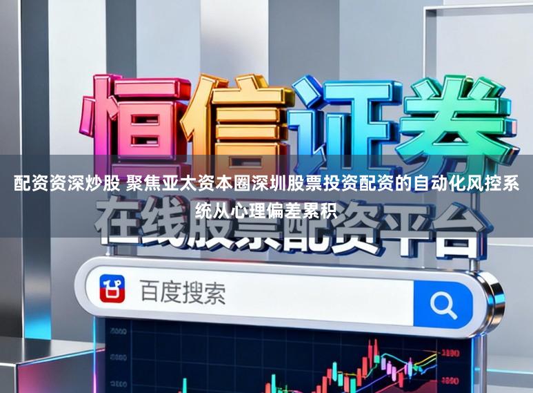 配资资深炒股 聚焦亚太资本圈深圳股票投资配资的自动化风控系统从心理偏差累积
