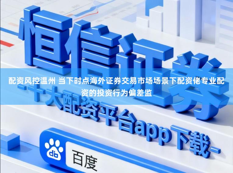 配资风控温州 当下时点海外证券交易市场场景下配资佬专业配资的投资行为偏差监