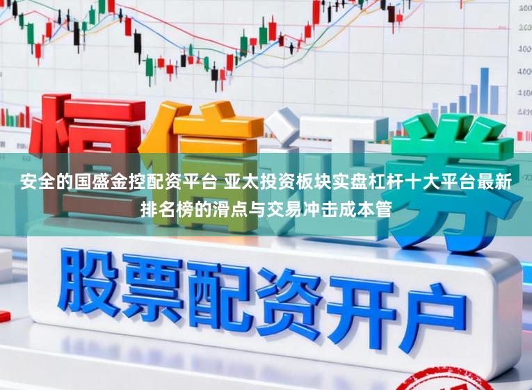 安全的国盛金控配资平台 亚太投资板块实盘杠杆十大平台最新排名榜的滑点与交易冲击成本管