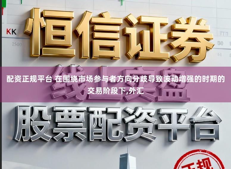 配资正规平台 在围绕市场参与者方向分歧导致波动增强的时期的交易阶段下,外汇