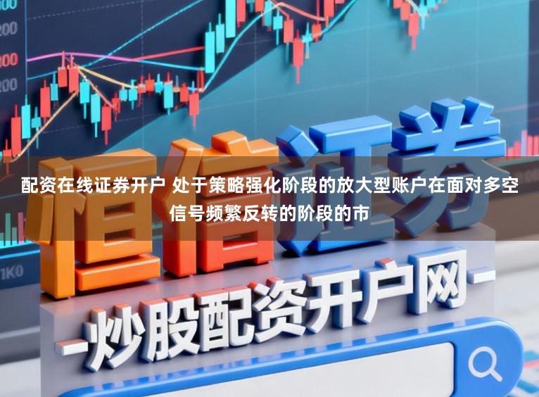 配资在线证券开户 处于策略强化阶段的放大型账户在面对多空信号频繁反转的阶段的市