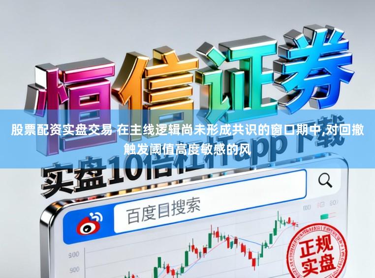 股票配资实盘交易 在主线逻辑尚未形成共识的窗口期中,对回撤触发阈值高度敏感的风
