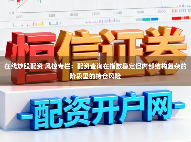 在线炒股配资 风控专栏：配资查询在指数稳定但内部结构复杂的阶段里的持仓风险