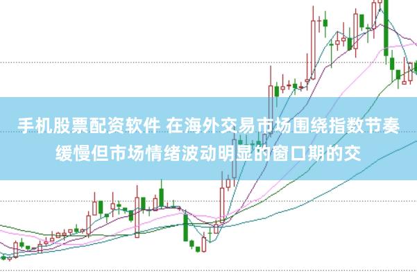 手机股票配资软件 在海外交易市场围绕指数节奏缓慢但市场情绪波动明显的窗口期的交