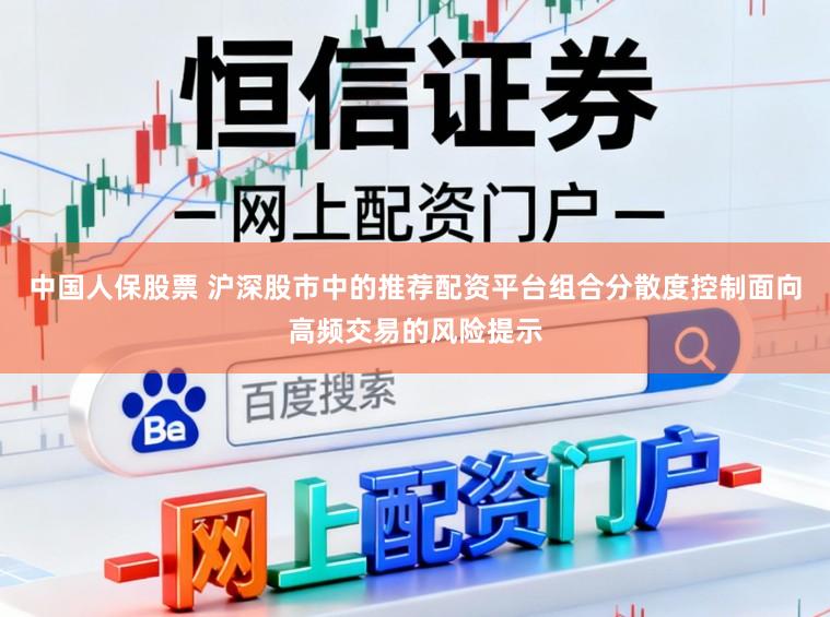 中国人保股票 沪深股市中的推荐配资平台组合分散度控制面向高频交易的风险提示