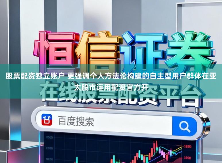 股票配资独立账户 更强调个人方法论构建的自主型用户群体在亚太股市运用配资官方开