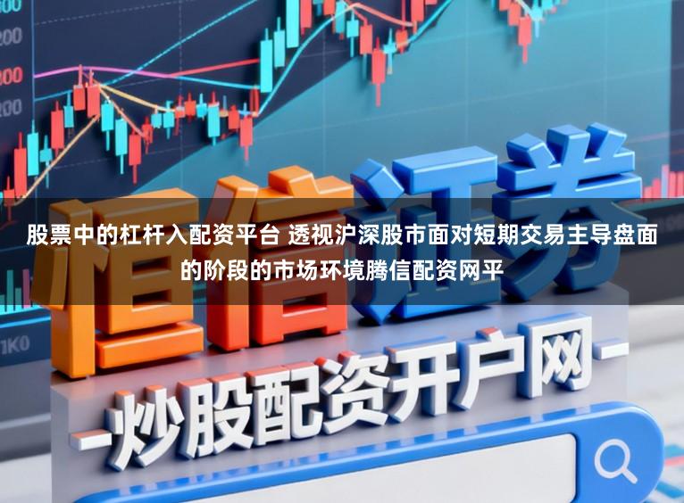 股票中的杠杆入配资平台 透视沪深股市面对短期交易主导盘面的阶段的市场环境腾信配资网平