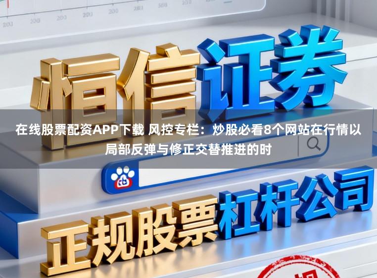 在线股票配资APP下载 风控专栏：炒股必看8个网站在行情以局部反弹与修正交替推进的时