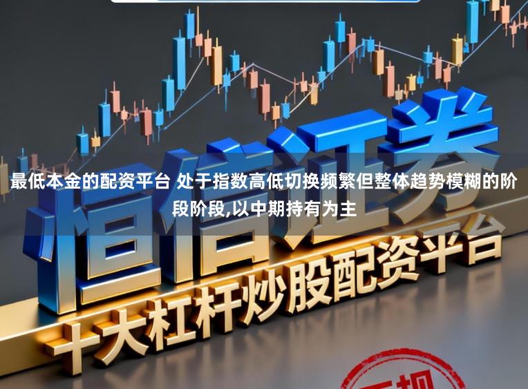 最低本金的配资平台 处于指数高低切换频繁但整体趋势模糊的阶段阶段,以中期持有为主