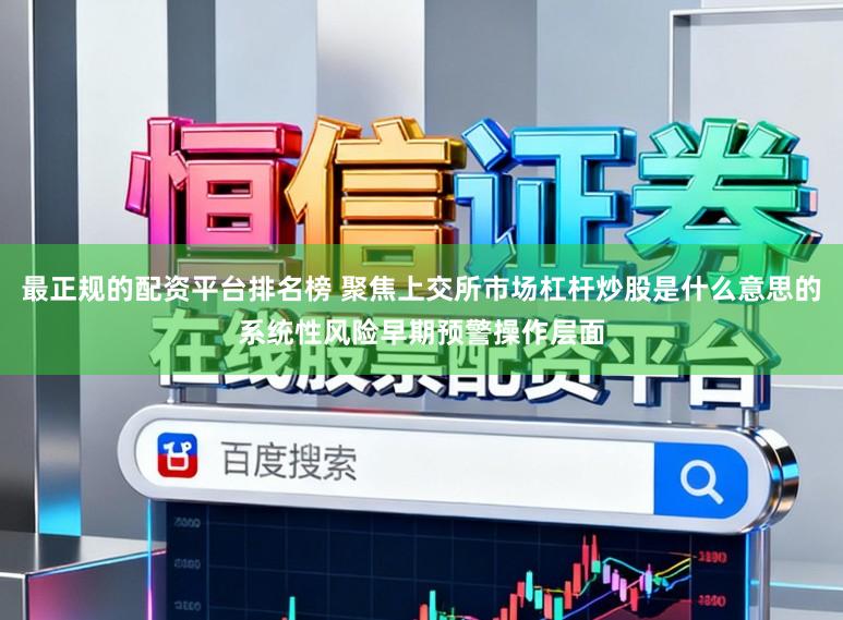 最正规的配资平台排名榜 聚焦上交所市场杠杆炒股是什么意思的系统性风险早期预警操作层面