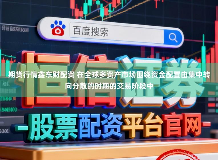 期货行情鑫东财配资 在全球多资产市场围绕资金配置由集中转向分散的时期的交易阶段中