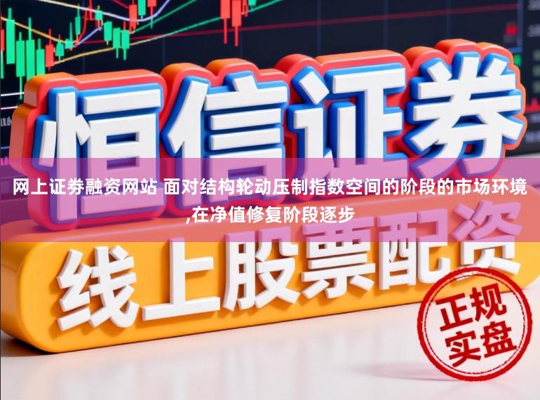 网上证劵融资网站 面对结构轮动压制指数空间的阶段的市场环境,在净值修复阶段逐步