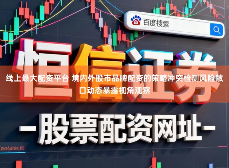 线上最大配资平台 境内外股市品牌配资的策略冲突检测风险敞口动态暴露视角观察