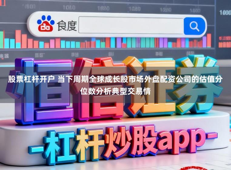 股票杠杆开户 当下周期全球成长股市场外盘配资公司的估值分位数分析典型交易情
