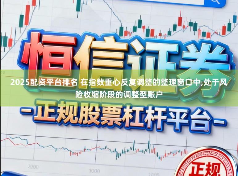 2025配资平台排名 在指数重心反复调整的整理窗口中,处于风险收缩阶段的调整型账户