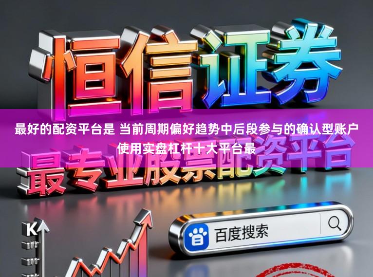最好的配资平台是 当前周期偏好趋势中后段参与的确认型账户使用实盘杠杆十大平台最