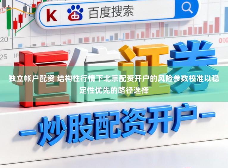 独立帐户配资 结构性行情下北京配资开户的风险参数校准以稳定性优先的路径选择