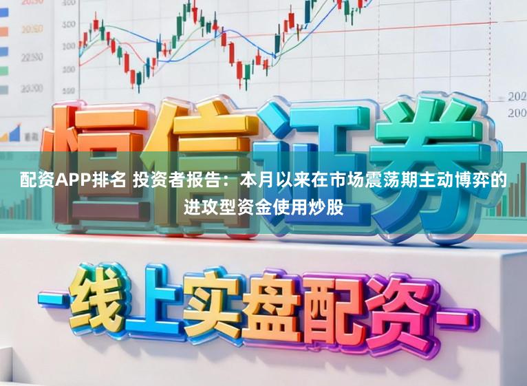 配资APP排名 投资者报告：本月以来在市场震荡期主动博弈的进攻型资金使用炒股