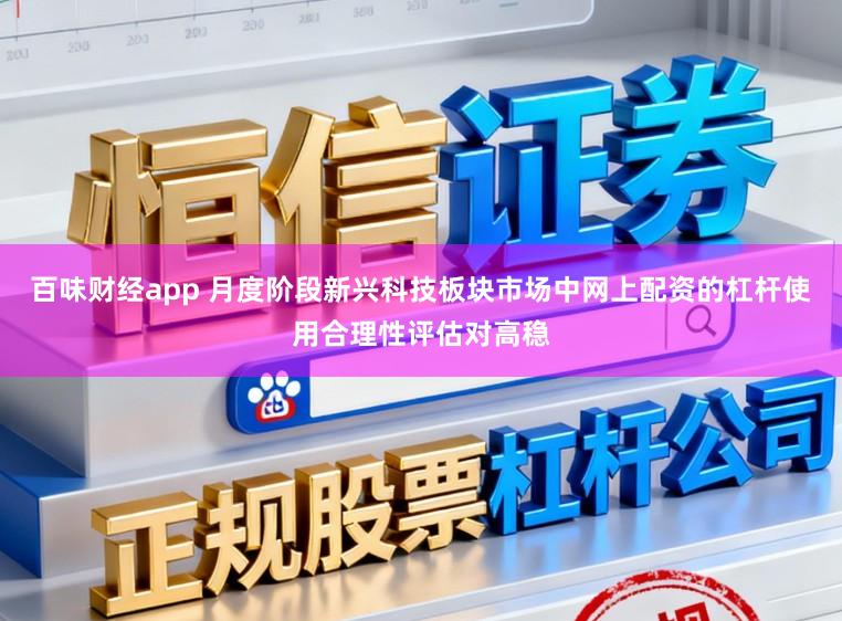 百味财经app 月度阶段新兴科技板块市场中网上配资的杠杆使用合理性评估对高稳