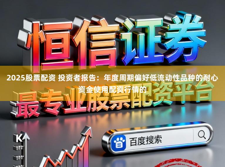 2025股票配资 投资者报告：年度周期偏好低流动性品种的耐心资金使用配资行情的