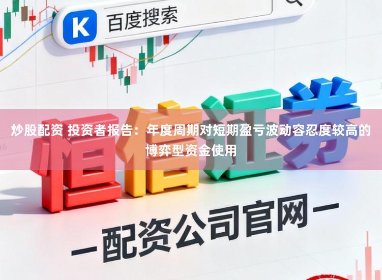 炒股配资 投资者报告：年度周期对短期盈亏波动容忍度较高的博弈型资金使用