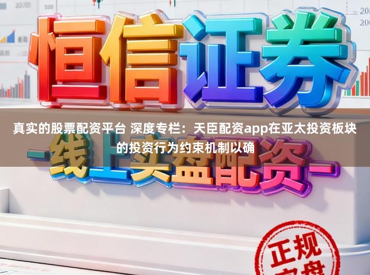 真实的股票配资平台 深度专栏：天臣配资app在亚太投资板块的投资行为约束机制以确