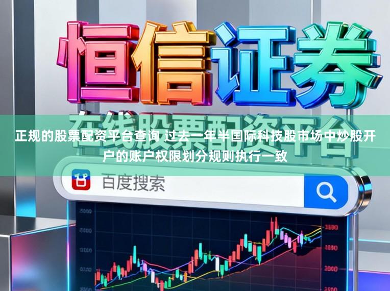 正规的股票配资平台查询 过去一年半国际科技股市场中炒股开户的账户权限划分规则执行一致